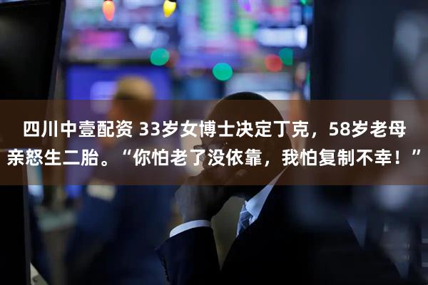 四川中壹配资 33岁女博士决定丁克，58岁老母亲怒生二胎。“你怕老了没依靠，我怕复制不幸！”