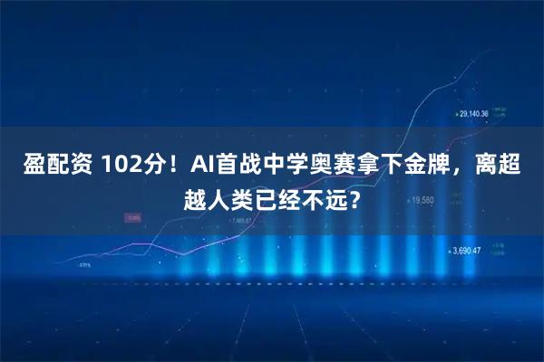 盈配资 102分！AI首战中学奥赛拿下金牌，离超越人类已经不远？