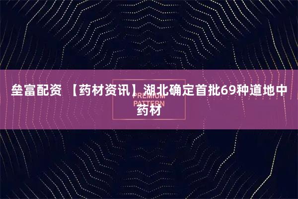 垒富配资 【药材资讯】湖北确定首批69种道地中药材